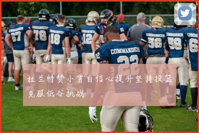 杜兰特赞小贾自信心提升坚持投篮克服低谷挑战