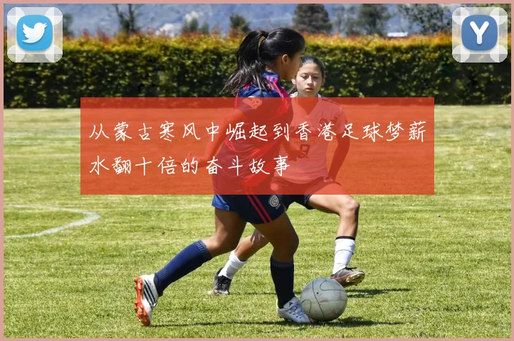 从蒙古寒风中崛起到香港足球梦薪水翻十倍的奋斗故事