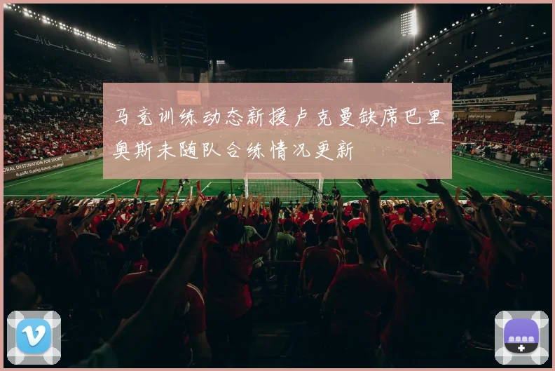 马竞训练动态新援卢克曼缺席巴里奥斯未随队合练情况更新