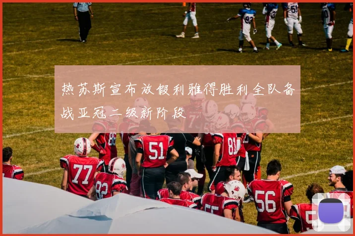 热苏斯宣布放假利雅得胜利全队备战亚冠二级新阶段