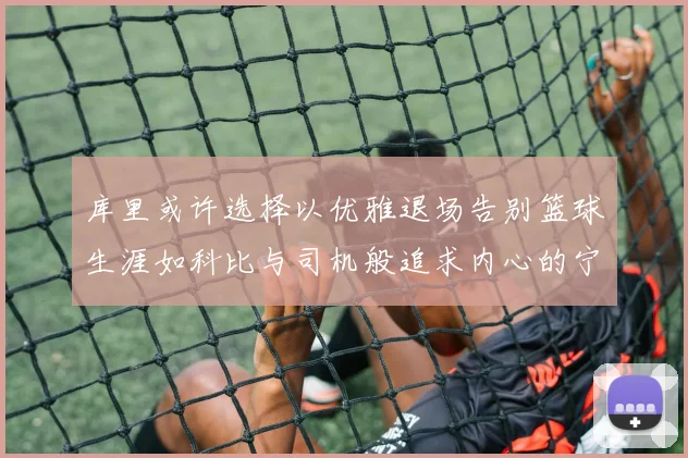 库里或许选择以优雅退场告别篮球生涯如科比与司机般追求内心的宁静