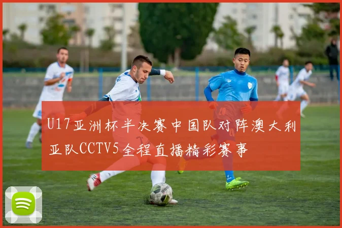 U17亚洲杯半决赛中国队对阵澳大利亚队CCTV5全程直播精彩赛事