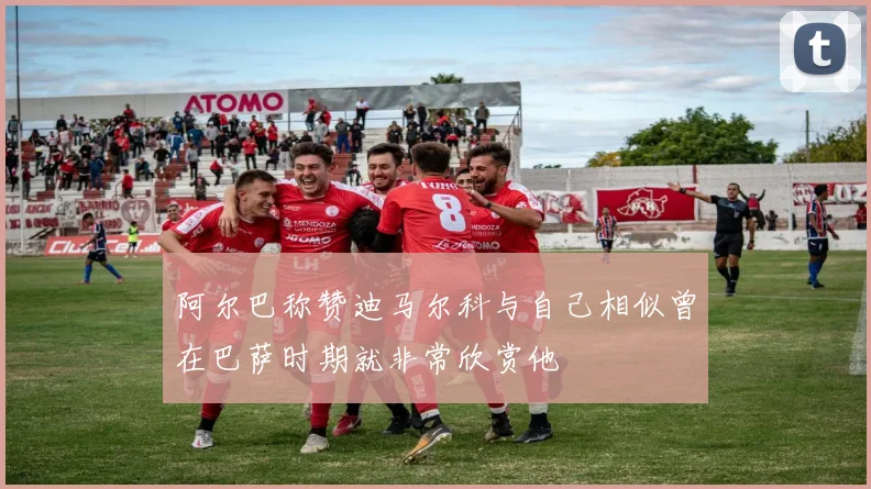 阿尔巴称赞迪马尔科与自己相似曾在巴萨时期就非常欣赏他